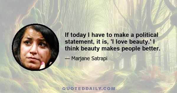 If today I have to make a political statement, it is, 'I love beauty.' I think beauty makes people better.