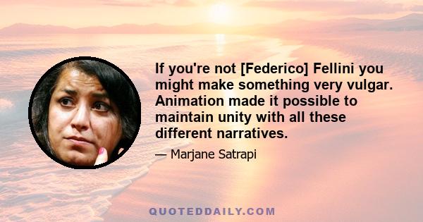 If you're not [Federico] Fellini you might make something very vulgar. Animation made it possible to maintain unity with all these different narratives.