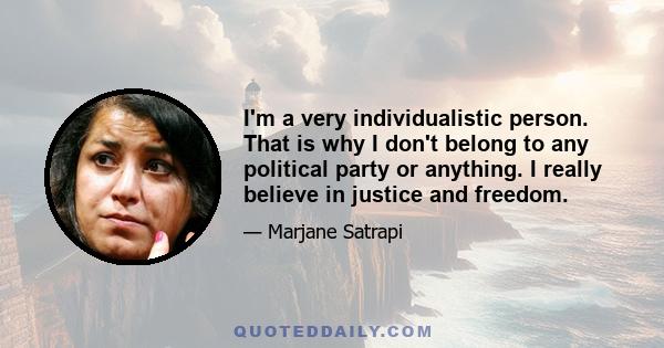 I'm a very individualistic person. That is why I don't belong to any political party or anything. I really believe in justice and freedom.