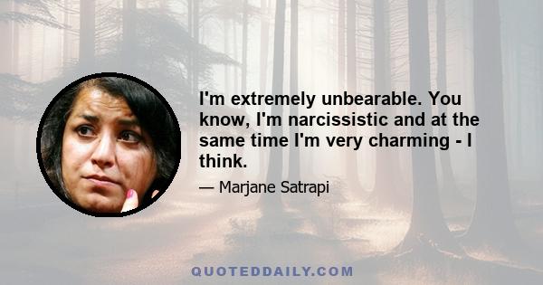 I'm extremely unbearable. You know, I'm narcissistic and at the same time I'm very charming - I think.