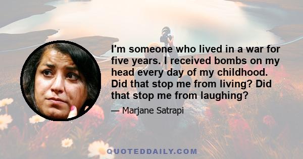 I'm someone who lived in a war for five years. I received bombs on my head every day of my childhood. Did that stop me from living? Did that stop me from laughing?