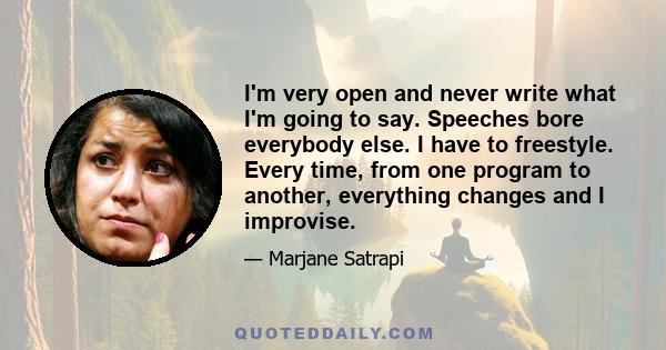 I'm very open and never write what I'm going to say. Speeches bore everybody else. I have to freestyle. Every time, from one program to another, everything changes and I improvise.