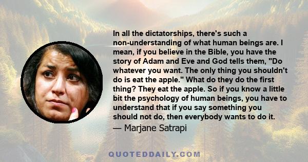 In all the dictatorships, there's such a non-understanding of what human beings are. I mean, if you believe in the Bible, you have the story of Adam and Eve and God tells them, Do whatever you want. The only thing you