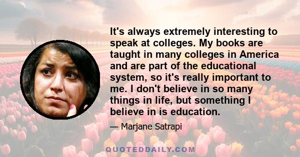 It's always extremely interesting to speak at colleges. My books are taught in many colleges in America and are part of the educational system, so it's really important to me. I don't believe in so many things in life,