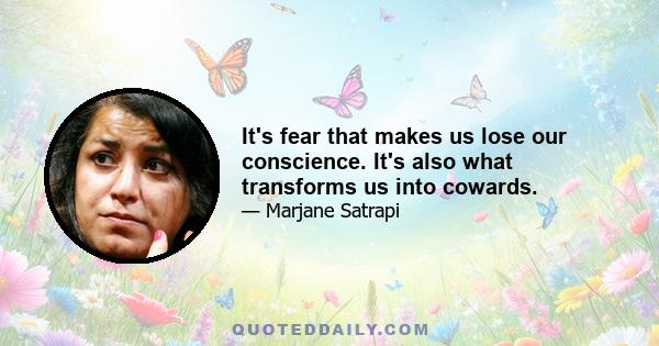 It's fear that makes us lose our conscience. It's also what transforms us into cowards.