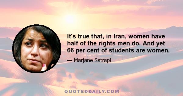 It's true that, in Iran, women have half of the rights men do. And yet 66 per cent of students are women.