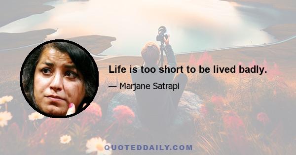 Life is too short to be lived badly.