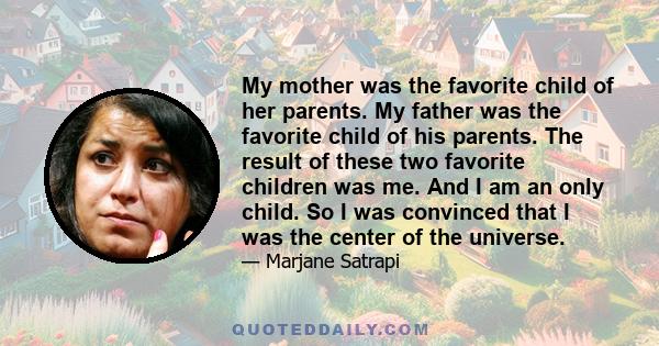 My mother was the favorite child of her parents. My father was the favorite child of his parents. The result of these two favorite children was me. And I am an only child. So I was convinced that I was the center of the 