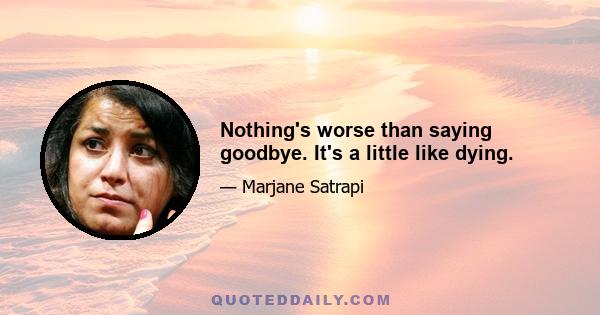 Nothing's worse than saying goodbye. It's a little like dying.