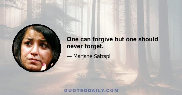 One can forgive but one should never forget.