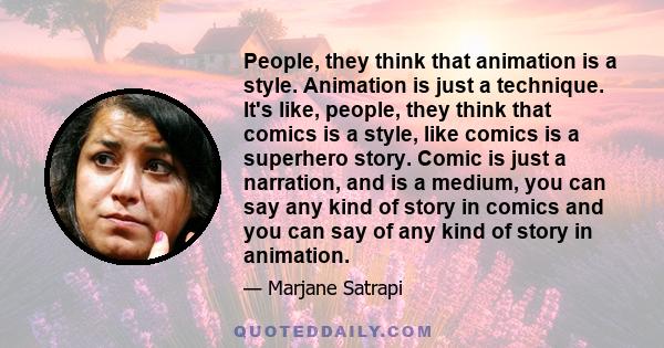 People, they think that animation is a style. Animation is just a technique. It's like, people, they think that comics is a style, like comics is a superhero story. Comic is just a narration, and is a medium, you can