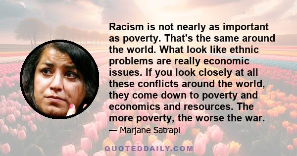 Racism is not nearly as important as poverty. That's the same around the world. What look like ethnic problems are really economic issues. If you look closely at all these conflicts around the world, they come down to