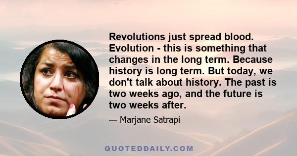 Revolutions just spread blood. Evolution - this is something that changes in the long term. Because history is long term. But today, we don't talk about history. The past is two weeks ago, and the future is two weeks