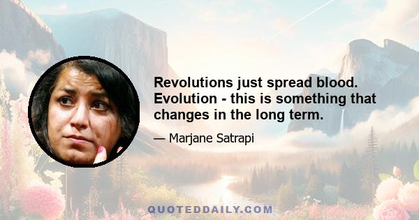 Revolutions just spread blood. Evolution - this is something that changes in the long term.