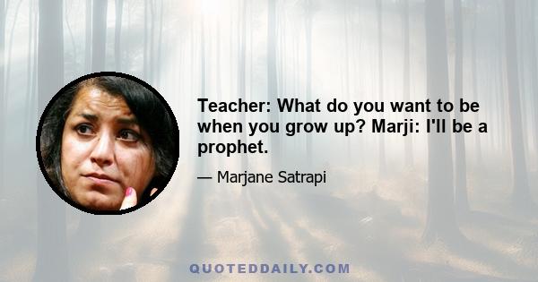 Teacher: What do you want to be when you grow up? Marji: I'll be a prophet.