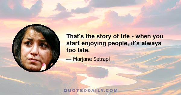 That's the story of life - when you start enjoying people, it's always too late.