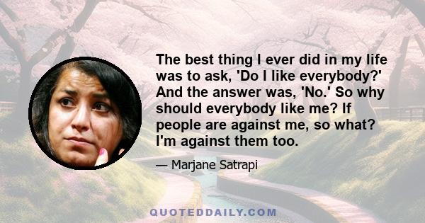 The best thing I ever did in my life was to ask, 'Do I like everybody?' And the answer was, 'No.' So why should everybody like me? If people are against me, so what? I'm against them too.