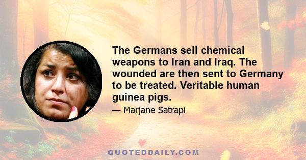 The Germans sell chemical weapons to Iran and Iraq. The wounded are then sent to Germany to be treated. Veritable human guinea pigs.