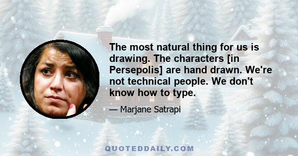 The most natural thing for us is drawing. The characters [in Persepolis] are hand drawn. We're not technical people. We don't know how to type.