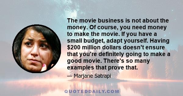 The movie business is not about the money. Of course, you need money to make the movie. If you have a small budget, adapt yourself. Having $200 million dollars doesn't ensure that you're definitely going to make a good