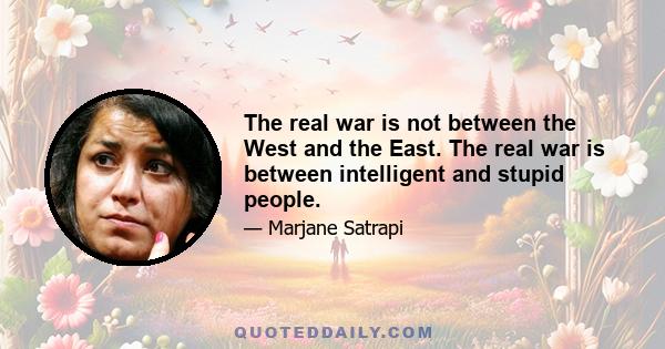 The real war is not between the West and the East. The real war is between intelligent and stupid people.