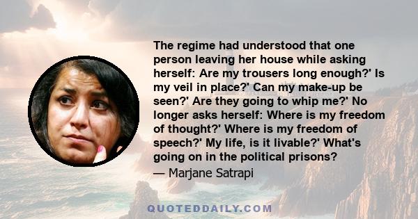 The regime had understood that one person leaving her house while asking herself: Are my trousers long enough?' Is my veil in place?' Can my make-up be seen?' Are they going to whip me?' No longer asks herself: Where is 