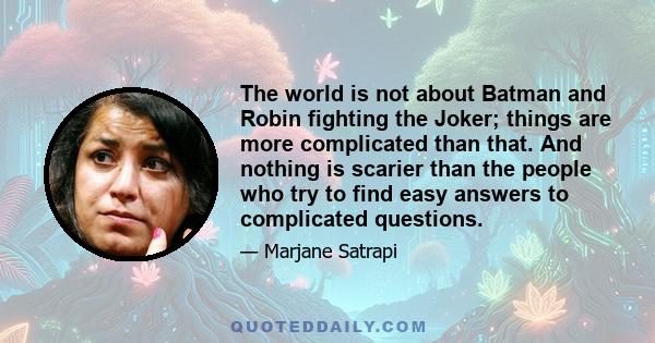 The world is not about Batman and Robin fighting the Joker; things are more complicated than that. And nothing is scarier than the people who try to find easy answers to complicated questions.