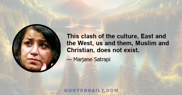 This clash of the culture, East and the West, us and them, Muslim and Christian, does not exist.