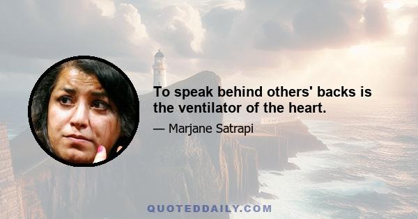 To speak behind others' backs is the ventilator of the heart.