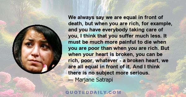 We always say we are equal in front of death, but when you are rich, for example, and you have everybody taking care of you, I think that you suffer much less. It must be much more painful to die when you are poor than