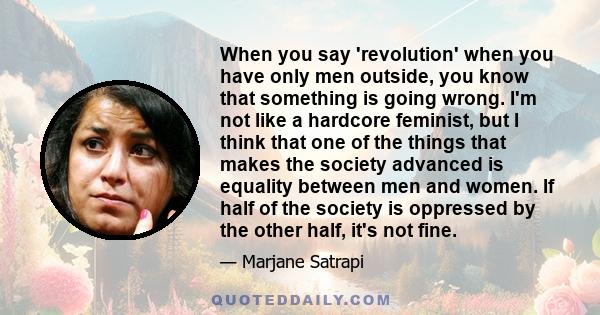 When you say 'revolution' when you have only men outside, you know that something is going wrong. I'm not like a hardcore feminist, but I think that one of the things that makes the society advanced is equality between