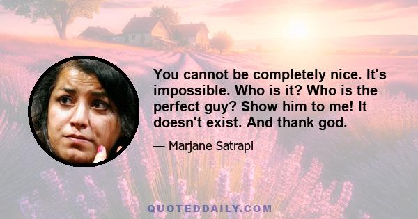 You cannot be completely nice. It's impossible. Who is it? Who is the perfect guy? Show him to me! It doesn't exist. And thank god.