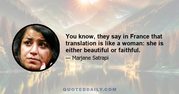 You know, they say in France that translation is like a woman: she is either beautiful or faithful.