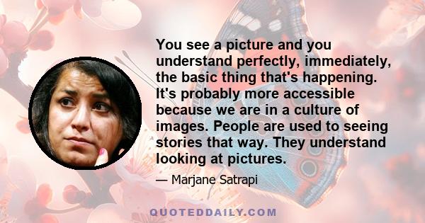 You see a picture and you understand perfectly, immediately, the basic thing that's happening. It's probably more accessible because we are in a culture of images. People are used to seeing stories that way. They