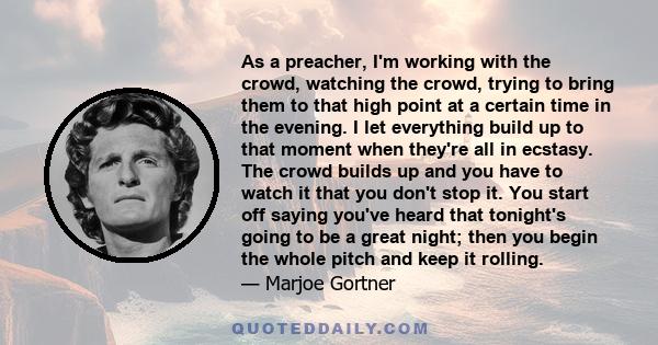 As a preacher, I'm working with the crowd, watching the crowd, trying to bring them to that high point at a certain time in the evening. I let everything build up to that moment when they're all in ecstasy. The crowd