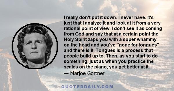 I really don't put it down. I never have. It's just that I analyze it and look at it from a very rational point of view. I don't see it as coming from God and say that at a certain point the Holy Spirit zaps you with a