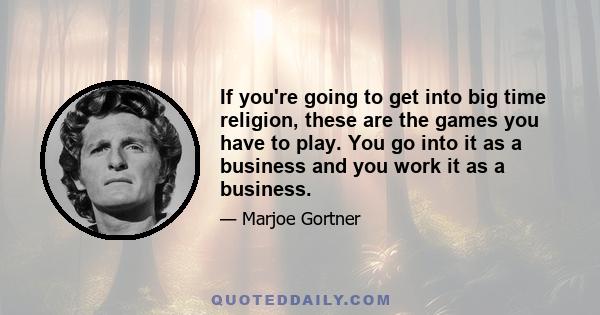 If you're going to get into big time religion, these are the games you have to play. You go into it as a business and you work it as a business.