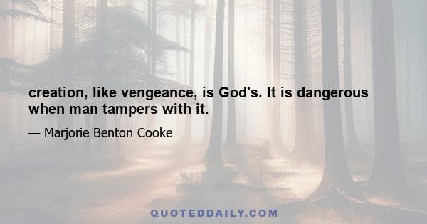 creation, like vengeance, is God's. It is dangerous when man tampers with it.