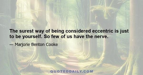 The surest way of being considered eccentric is just to be yourself. So few of us have the nerve.