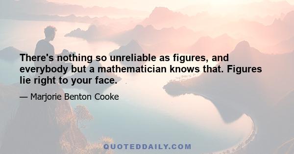 There's nothing so unreliable as figures, and everybody but a mathematician knows that. Figures lie right to your face.