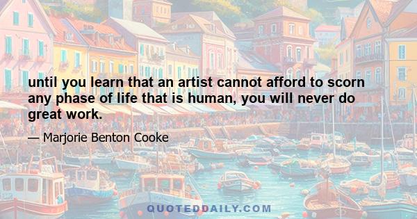 until you learn that an artist cannot afford to scorn any phase of life that is human, you will never do great work.