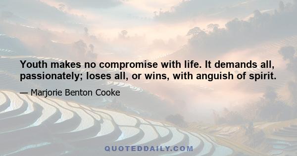 Youth makes no compromise with life. It demands all, passionately; loses all, or wins, with anguish of spirit.