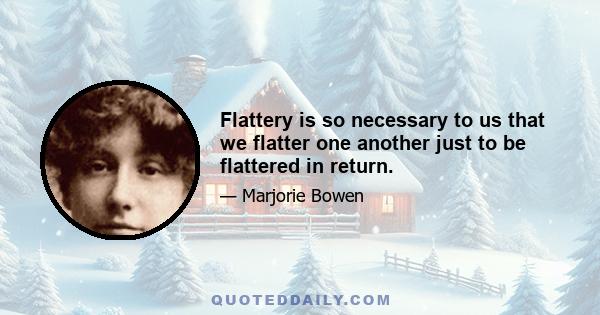 Flattery is so necessary to us that we flatter one another just to be flattered in return.