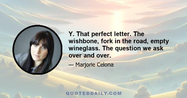 Y. That perfect letter. The wishbone, fork in the road, empty wineglass. The question we ask over and over.