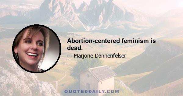 Abortion-centered feminism is dead.