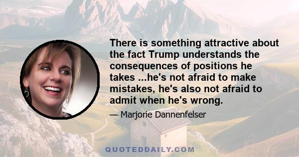 There is something attractive about the fact Trump understands the consequences of positions he takes ...he's not afraid to make mistakes, he's also not afraid to admit when he's wrong.