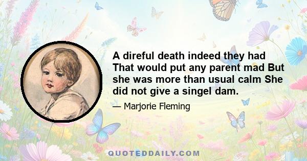 A direful death indeed they had That would put any parent mad But she was more than usual calm She did not give a singel dam.