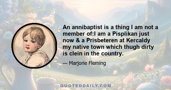 An annibaptist is a thing I am not a member of:I am a Pisplikan just now & a Prisbeteren at Kercaldy my native town which thugh dirty is clein in the country.