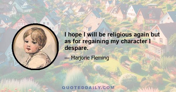 I hope I will be religious again but as for regaining my character I despare.