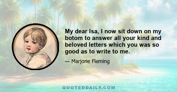 My dear Isa, I now sit down on my botom to answer all your kind and beloved letters which you was so good as to write to me.